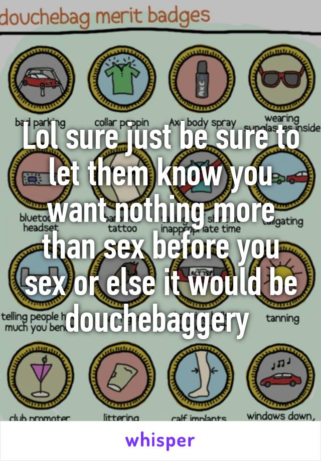 Lol sure just be sure to let them know you want nothing more than sex before you sex or else it would be douchebaggery 