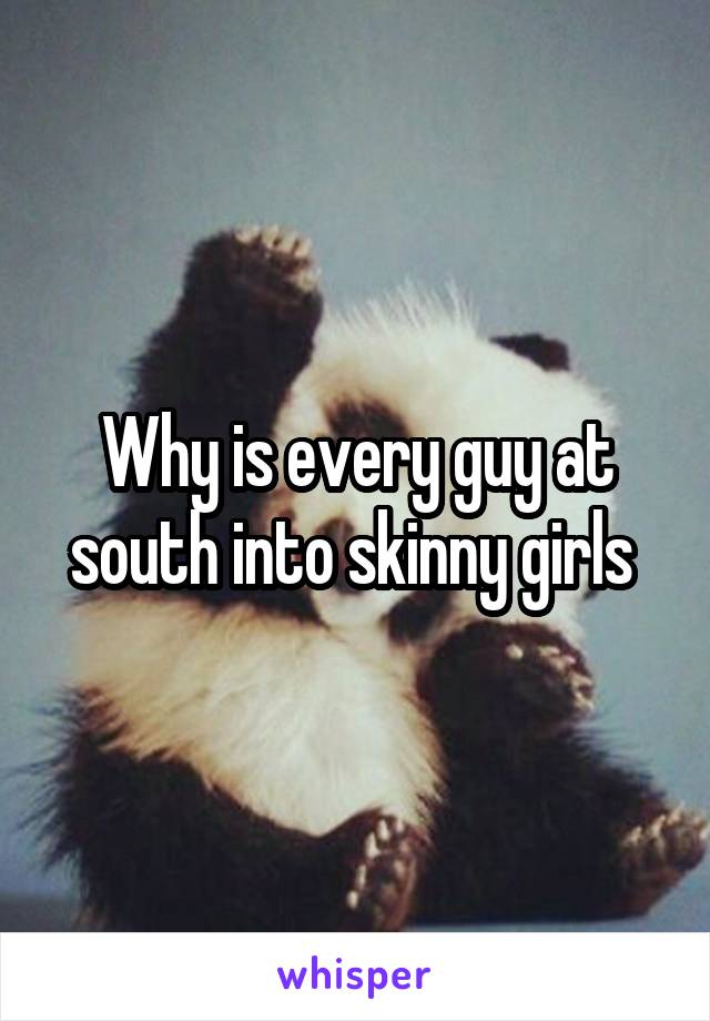 Why is every guy at south into skinny girls 