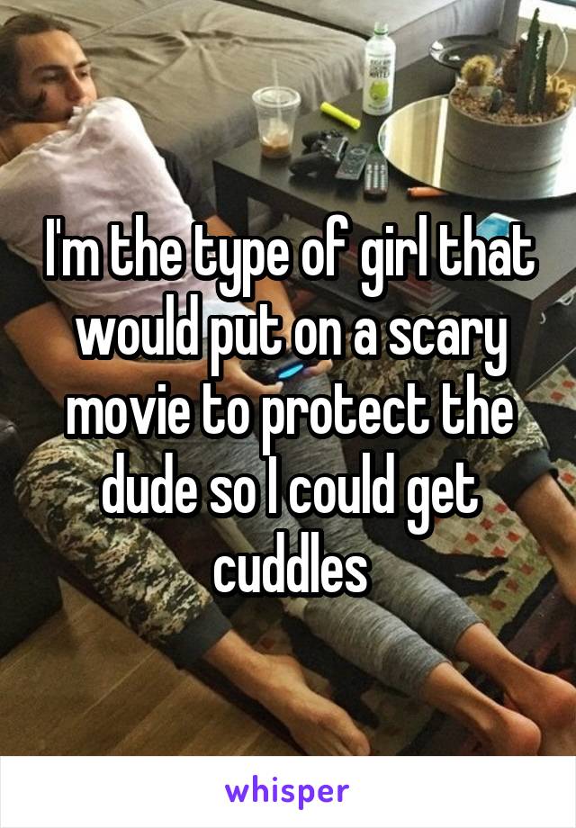 I'm the type of girl that would put on a scary movie to protect the dude so I could get cuddles