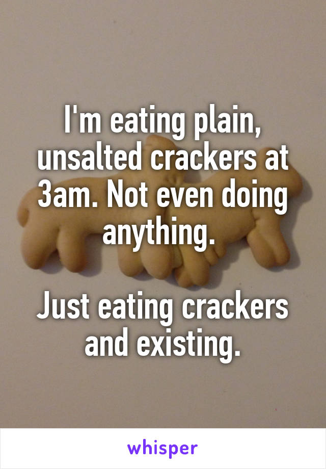 I'm eating plain, unsalted crackers at 3am. Not even doing anything. 

Just eating crackers and existing.