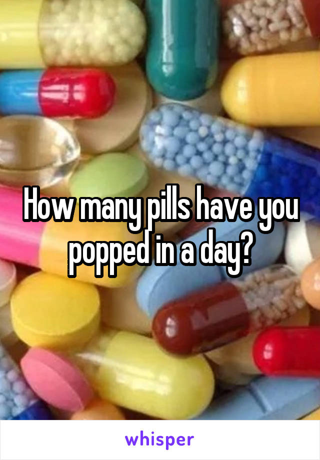 How many pills have you popped in a day?