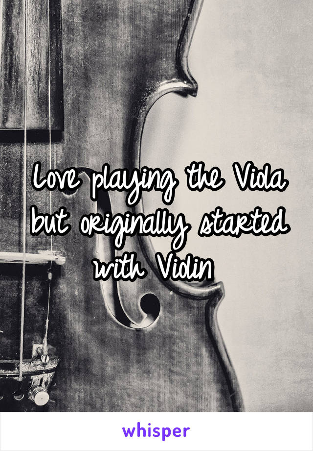 Love playing the Viola but originally started with Violin 