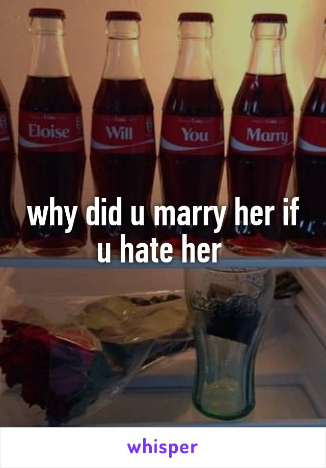 why did u marry her if u hate her 