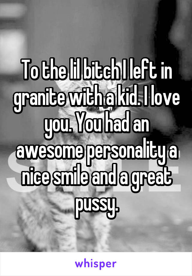 To the lil bitch I left in granite with a kid. I love you. You had an awesome personality a nice smile and a great pussy.