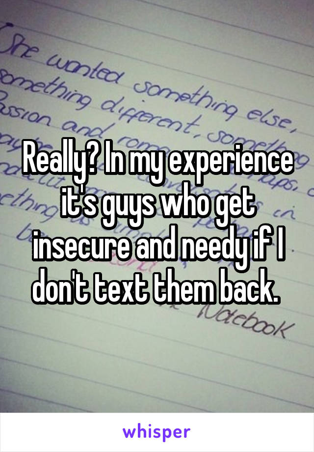 Really? In my experience it's guys who get insecure and needy if I don't text them back. 