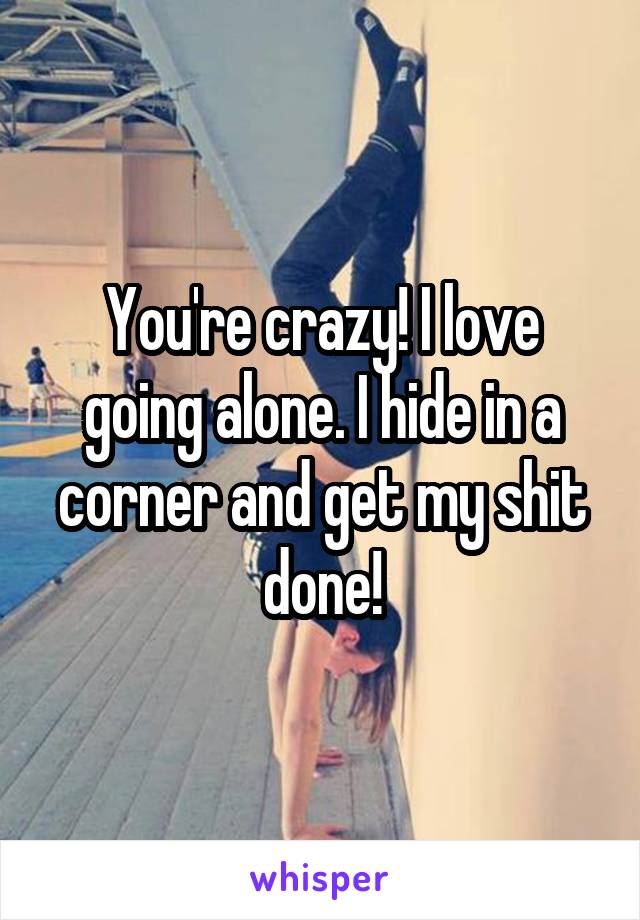 You're crazy! I love going alone. I hide in a corner and get my shit done!