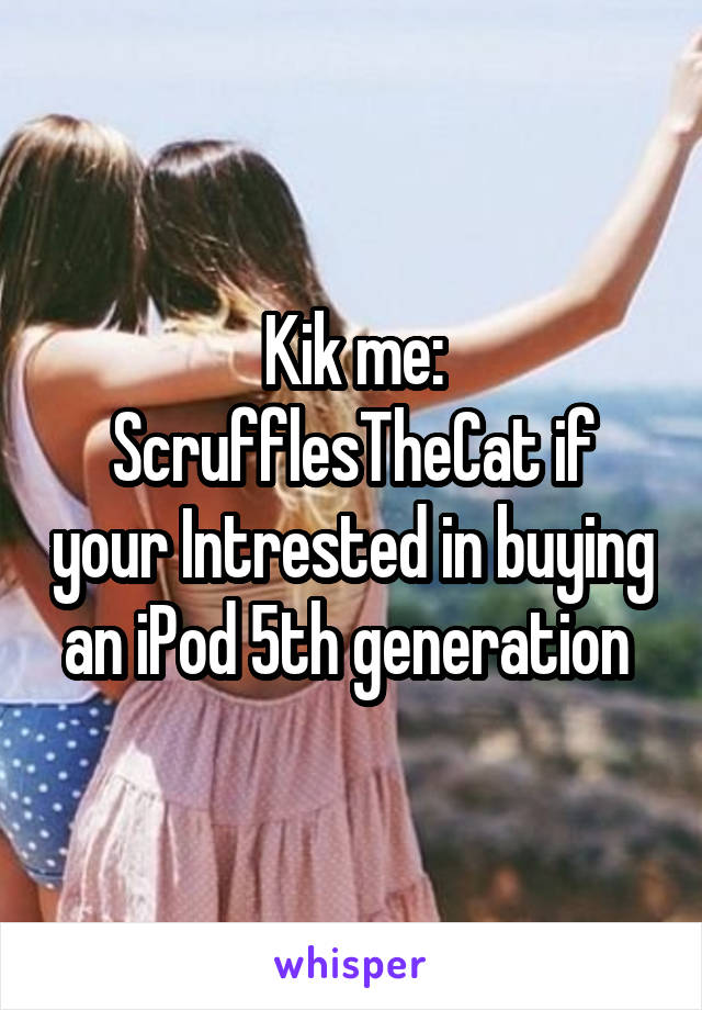 Kik me:
ScrufflesTheCat if your Intrested in buying an iPod 5th generation 