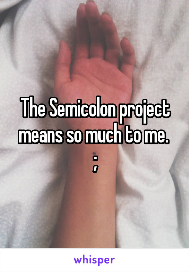 The Semicolon project means so much to me. 
;