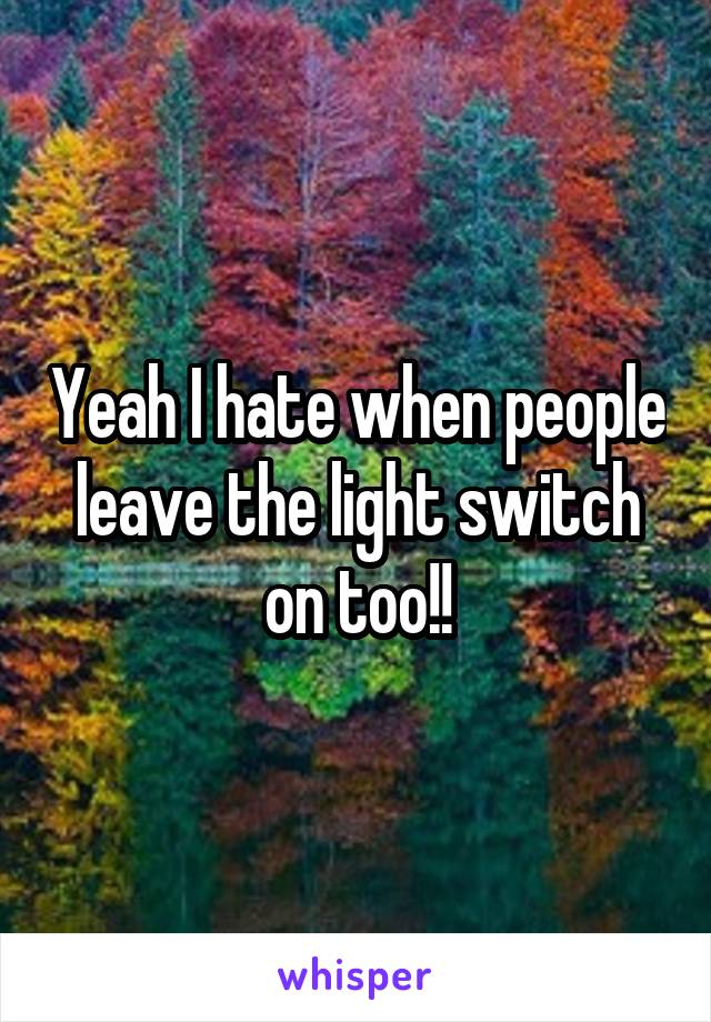 Yeah I hate when people leave the light switch on too!!