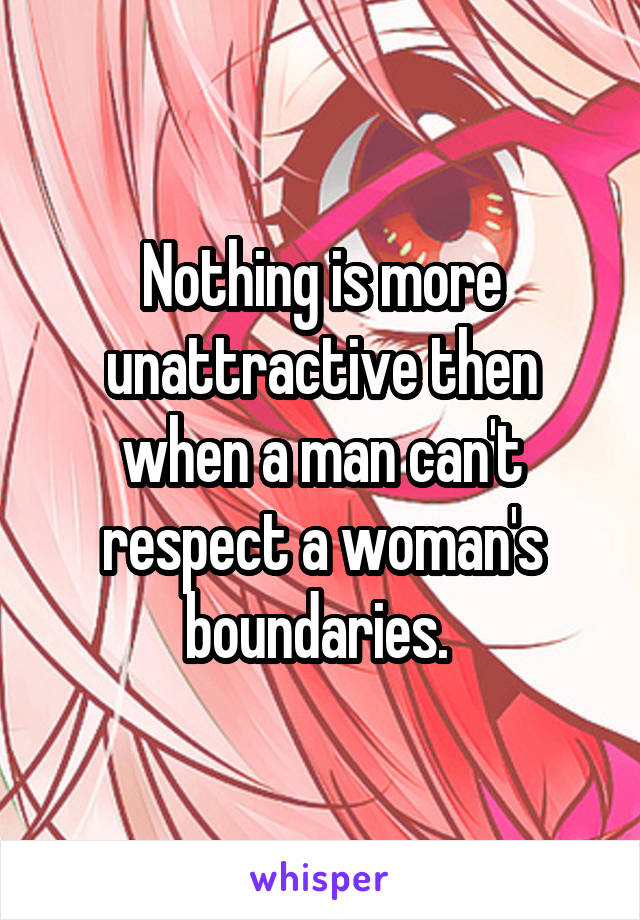 Nothing is more unattractive then when a man can't respect a woman's boundaries. 