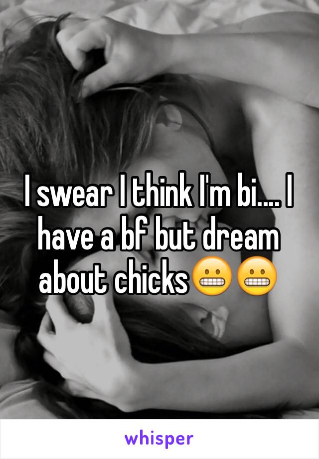 I swear I think I'm bi.... I have a bf but dream about chicks😬😬