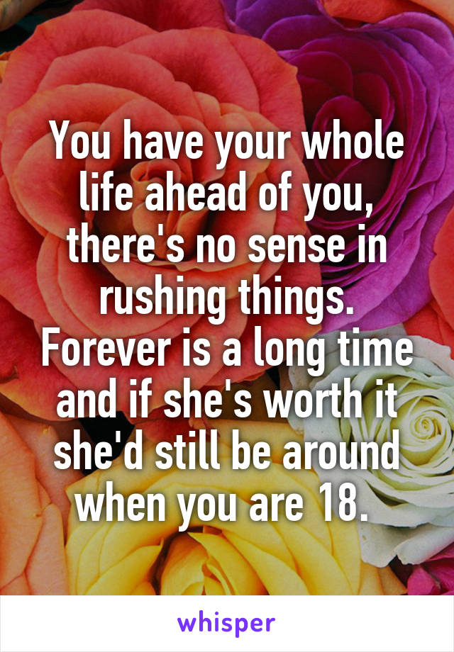 You have your whole life ahead of you, there's no sense in rushing things. Forever is a long time and if she's worth it she'd still be around when you are 18. 