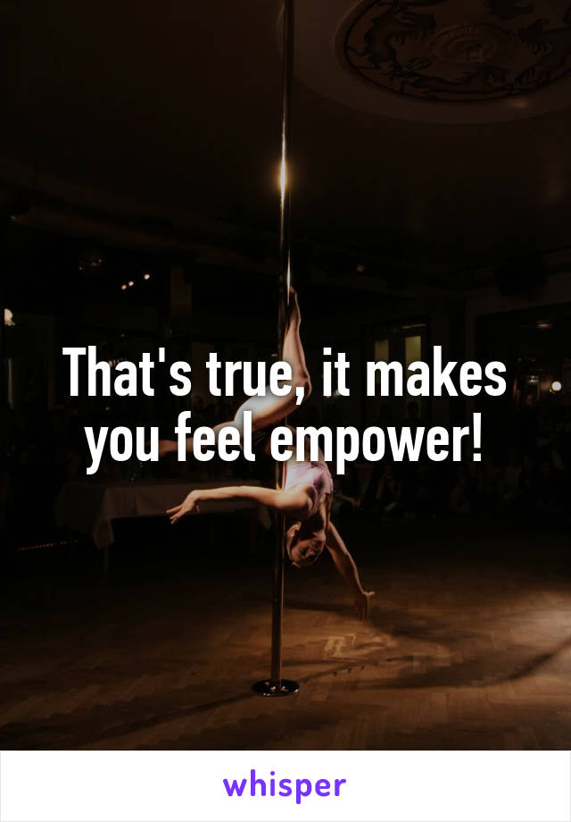 That's true, it makes you feel empower!
