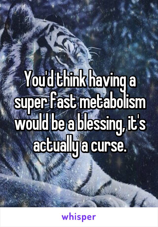 You'd think having a super fast metabolism would be a blessing, it's actually a curse.