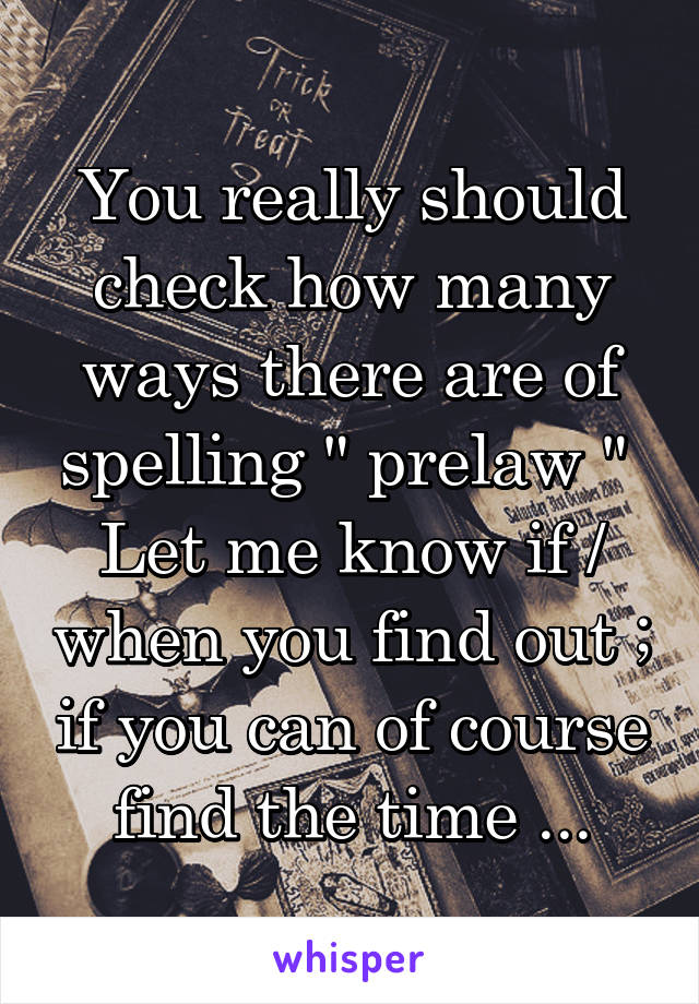 You really should check how many ways there are of spelling " prelaw " 
Let me know if / when you find out ; if you can of course find the time ...