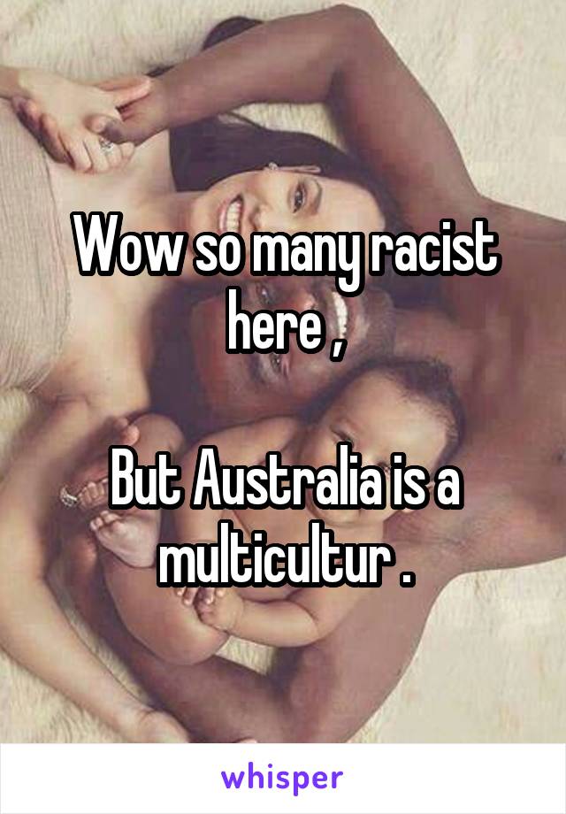 Wow so many racist here ,

But Australia is a multicultur .