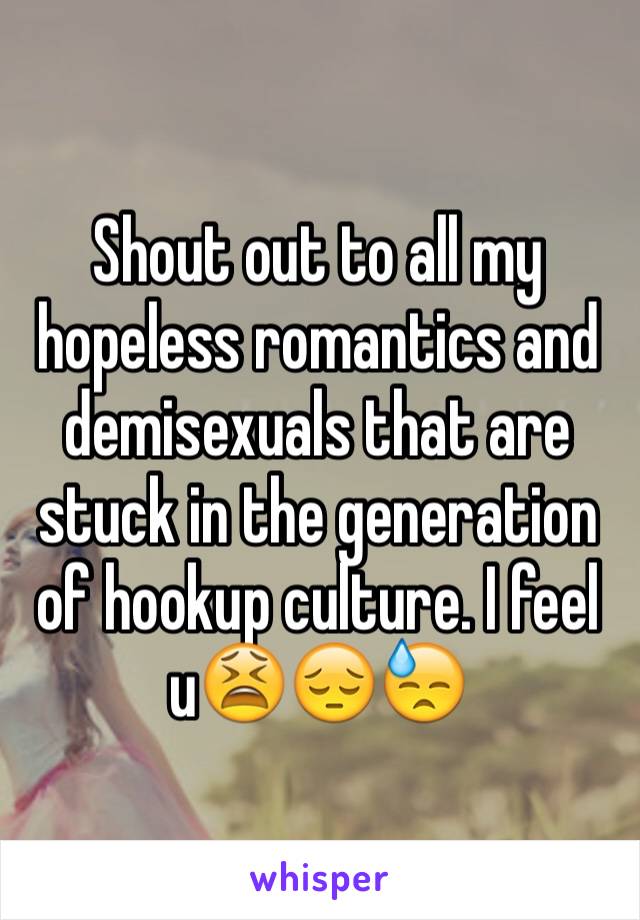 Shout out to all my hopeless romantics and demisexuals that are stuck in the generation of hookup culture. I feel u😫😔😓