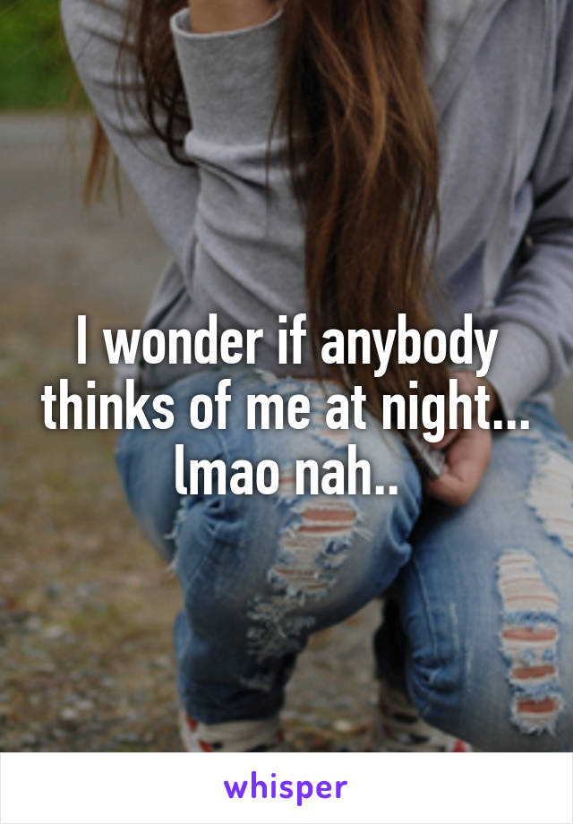 I wonder if anybody thinks of me at night... lmao nah..