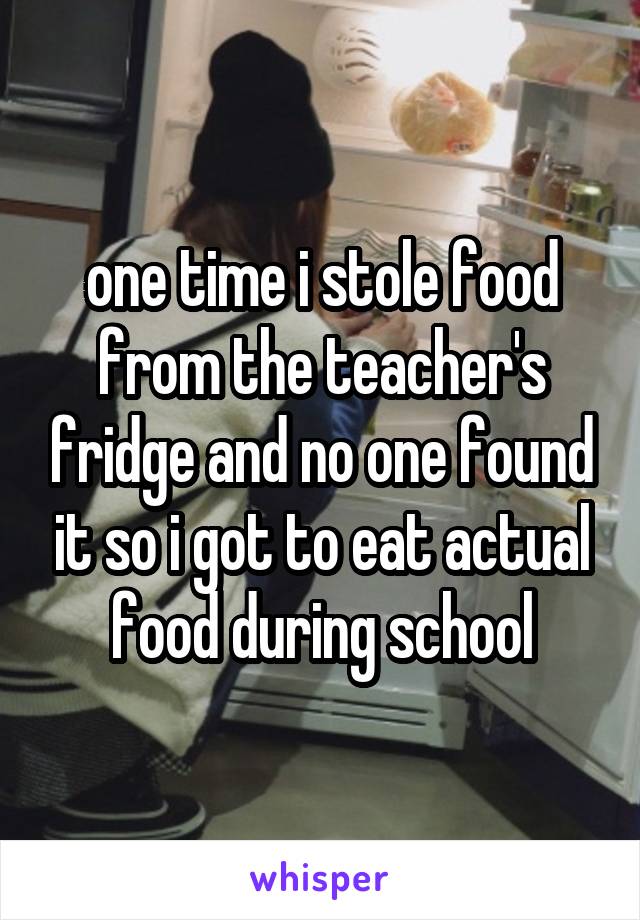 one time i stole food from the teacher's fridge and no one found it so i got to eat actual food during school