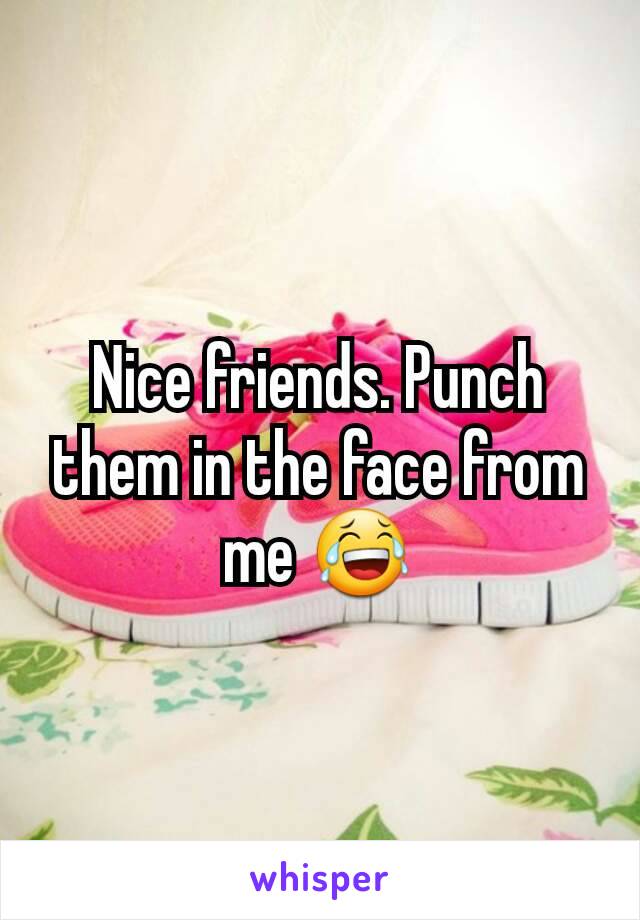 Nice friends. Punch them in the face from me 😂