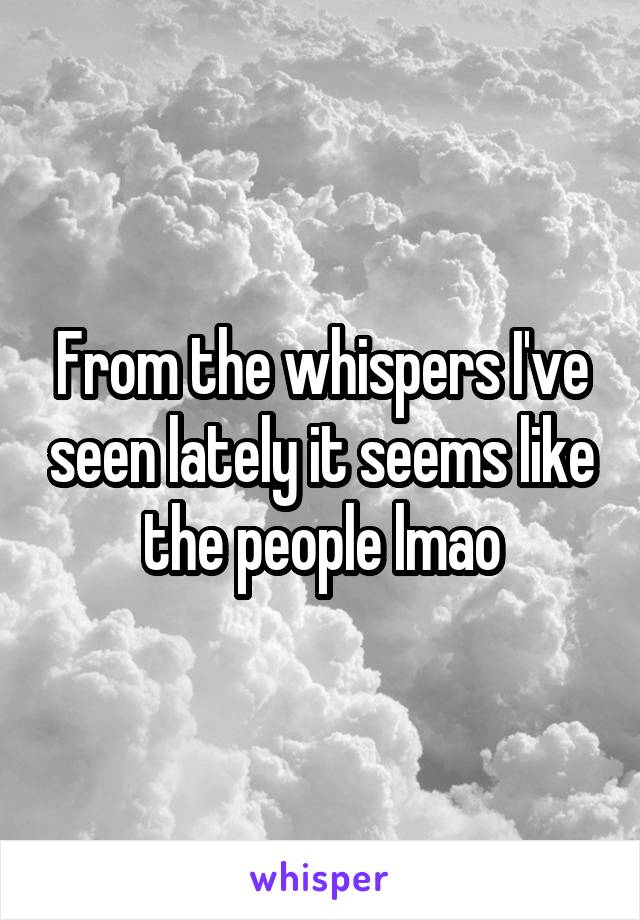 From the whispers I've seen lately it seems like the people lmao