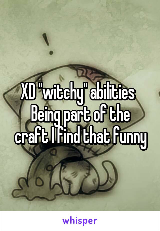 XD "witchy" abilities  
Being part of the craft I find that funny