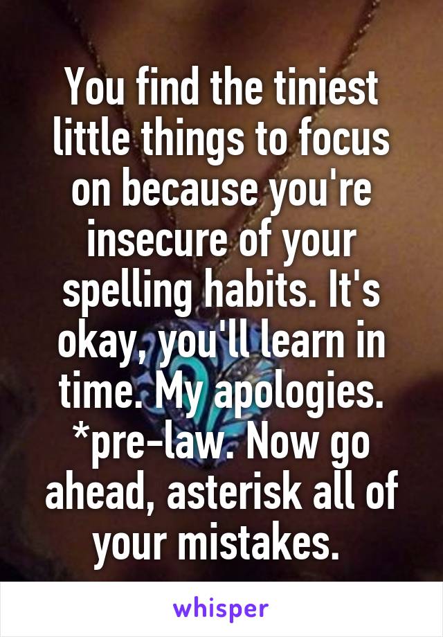 You find the tiniest little things to focus on because you're insecure of your spelling habits. It's okay, you'll learn in time. My apologies. *pre-law. Now go ahead, asterisk all of your mistakes. 