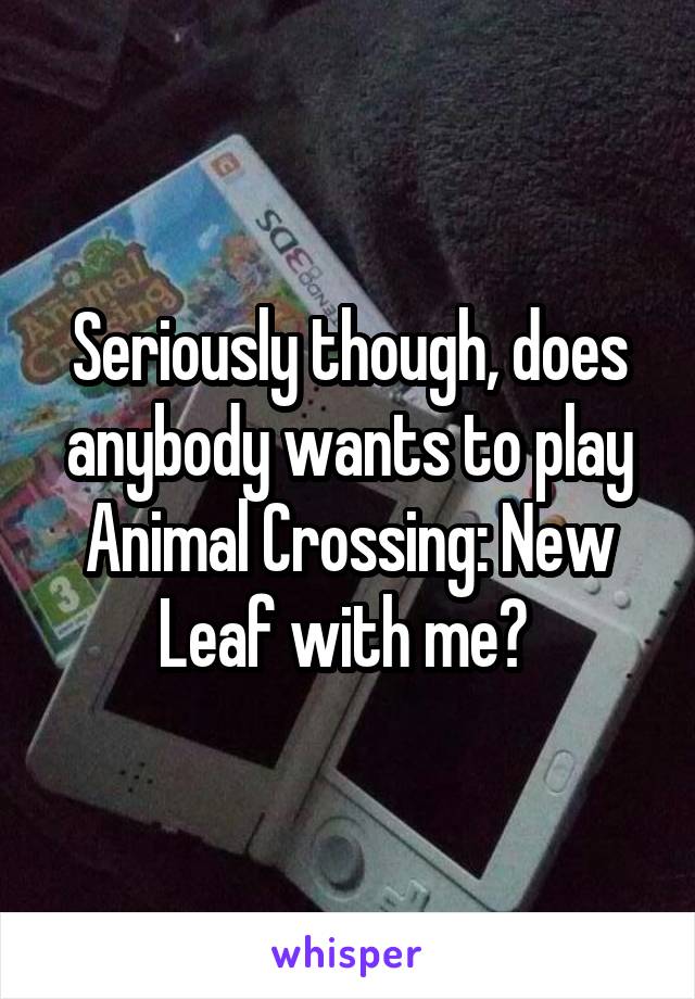 Seriously though, does anybody wants to play Animal Crossing: New Leaf with me? 