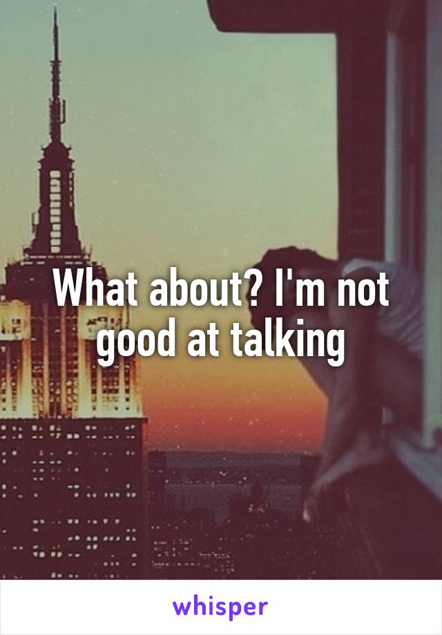 What about? I'm not good at talking