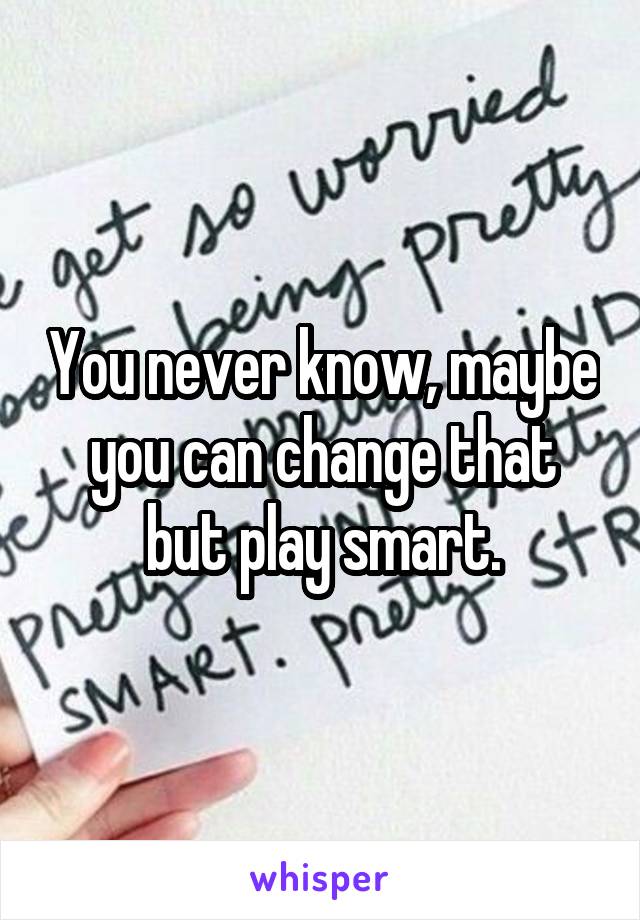 You never know, maybe you can change that but play smart.