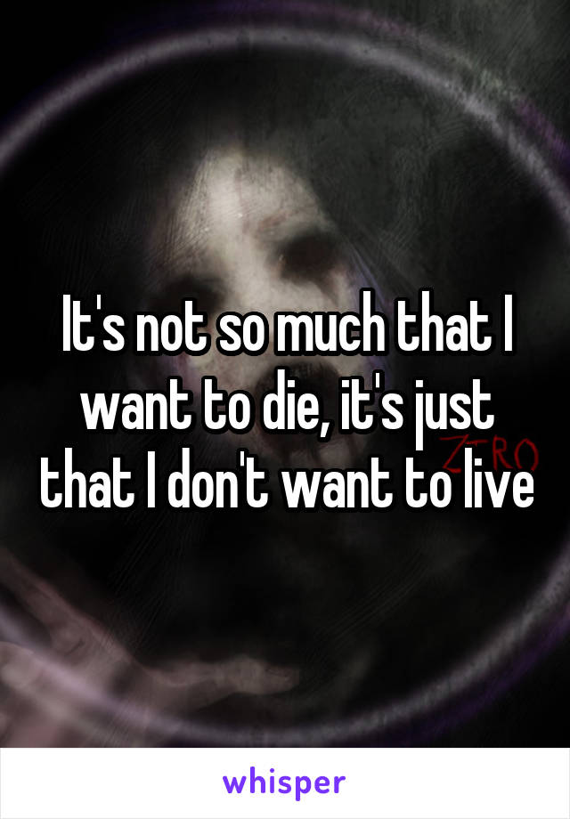 It's not so much that I want to die, it's just that I don't want to live