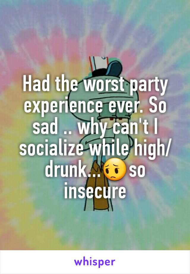 Had the worst party experience ever. So sad .. why can't I socialize while high/drunk...😔so insecure