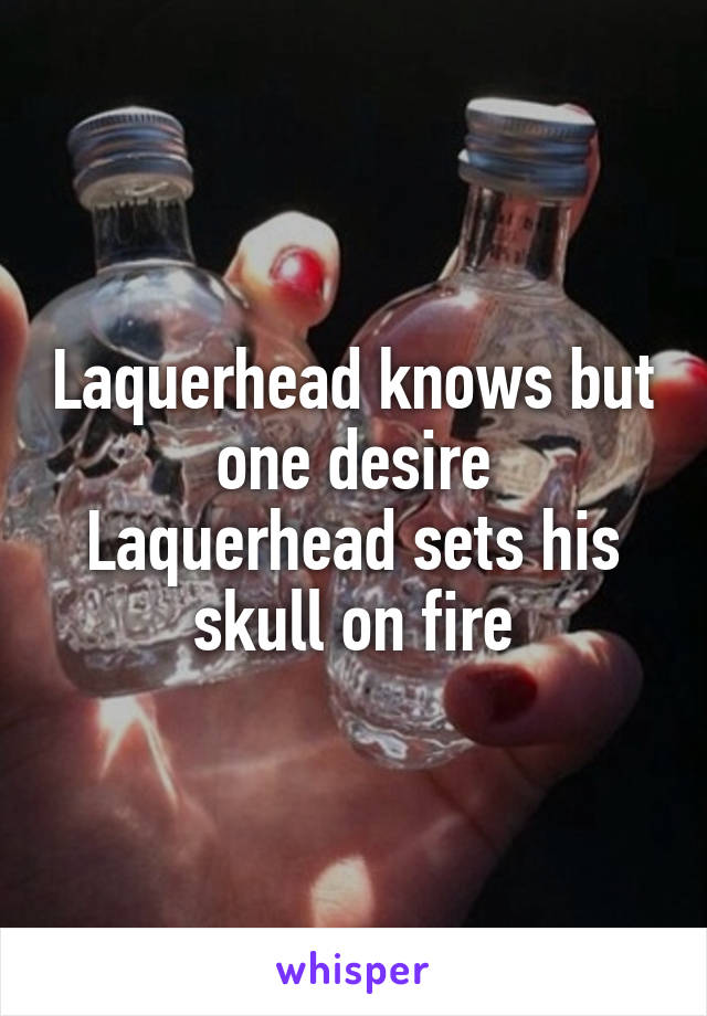 Laquerhead knows but one desire
Laquerhead sets his skull on fire