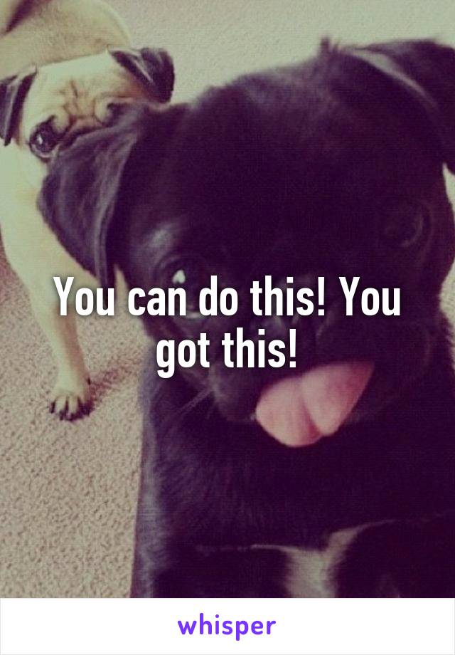 You can do this! You got this!