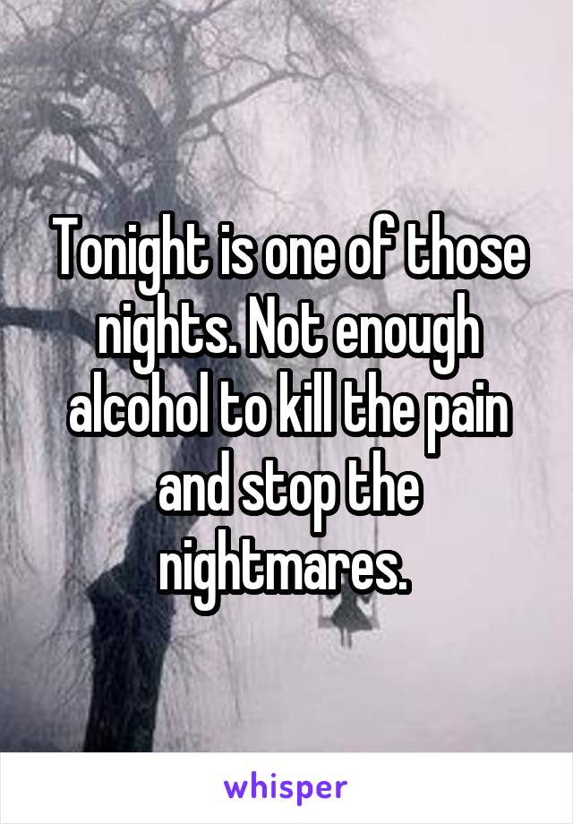 Tonight is one of those nights. Not enough alcohol to kill the pain and stop the nightmares. 