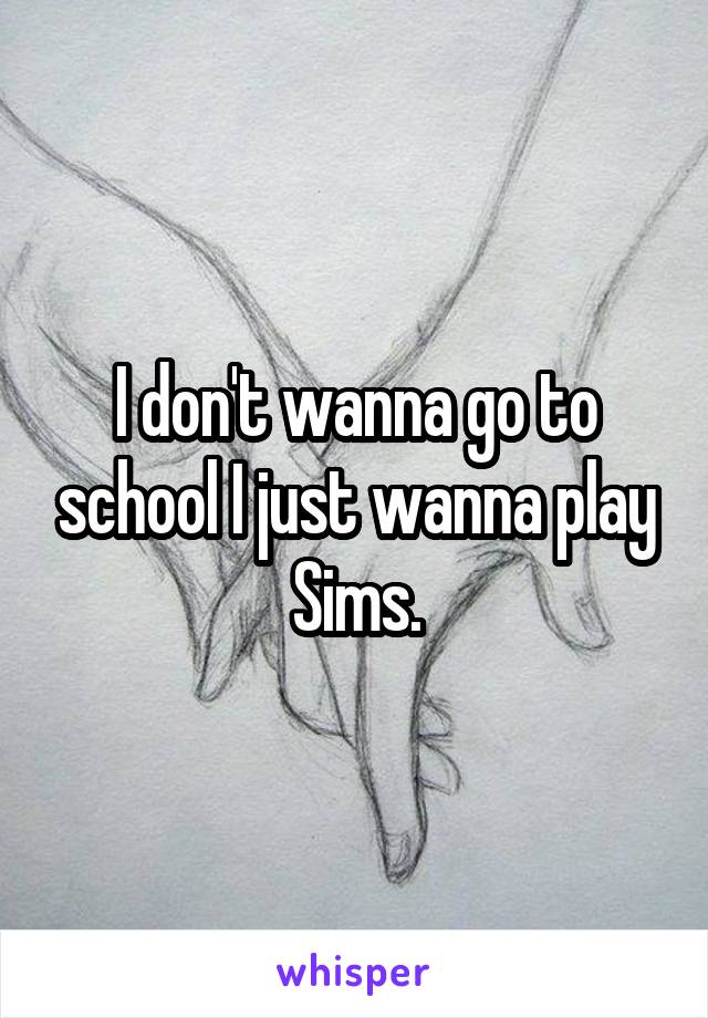 I don't wanna go to school I just wanna play Sims.