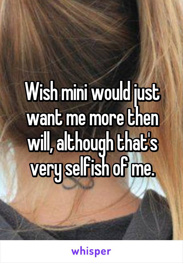 Wish mini would just want me more then will, although that's very selfish of me.