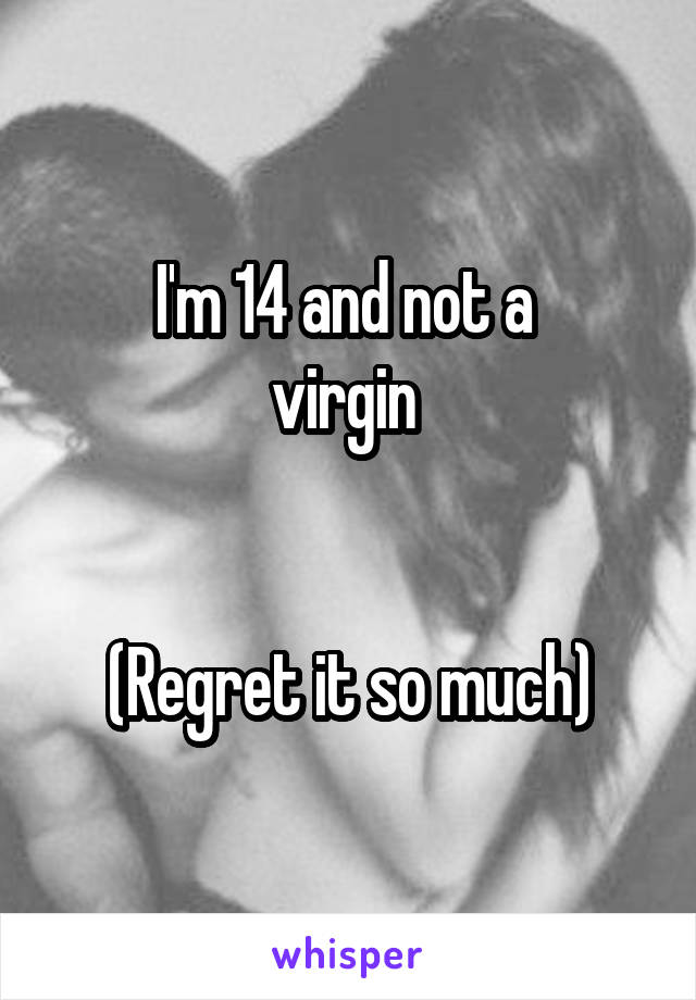 I'm 14 and not a 
virgin 


(Regret it so much)