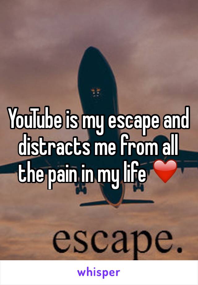 YouTube is my escape and distracts me from all the pain in my life ❤️