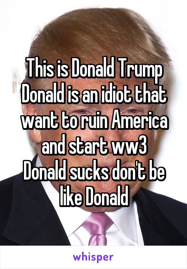 This is Donald Trump
Donald is an idiot that want to ruin America and start ww3
Donald sucks don't be like Donald