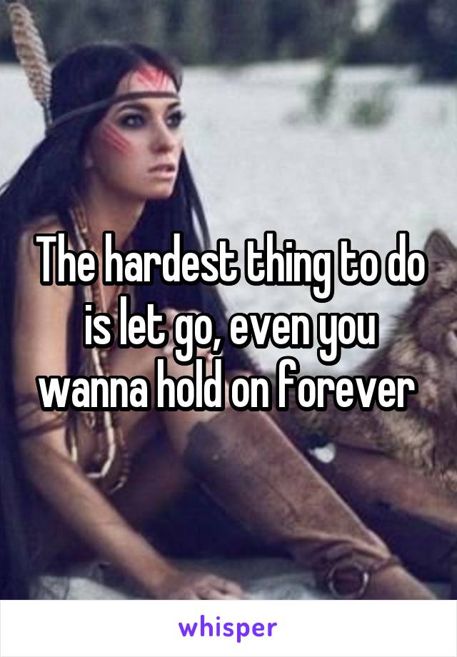 The hardest thing to do is let go, even you wanna hold on forever 