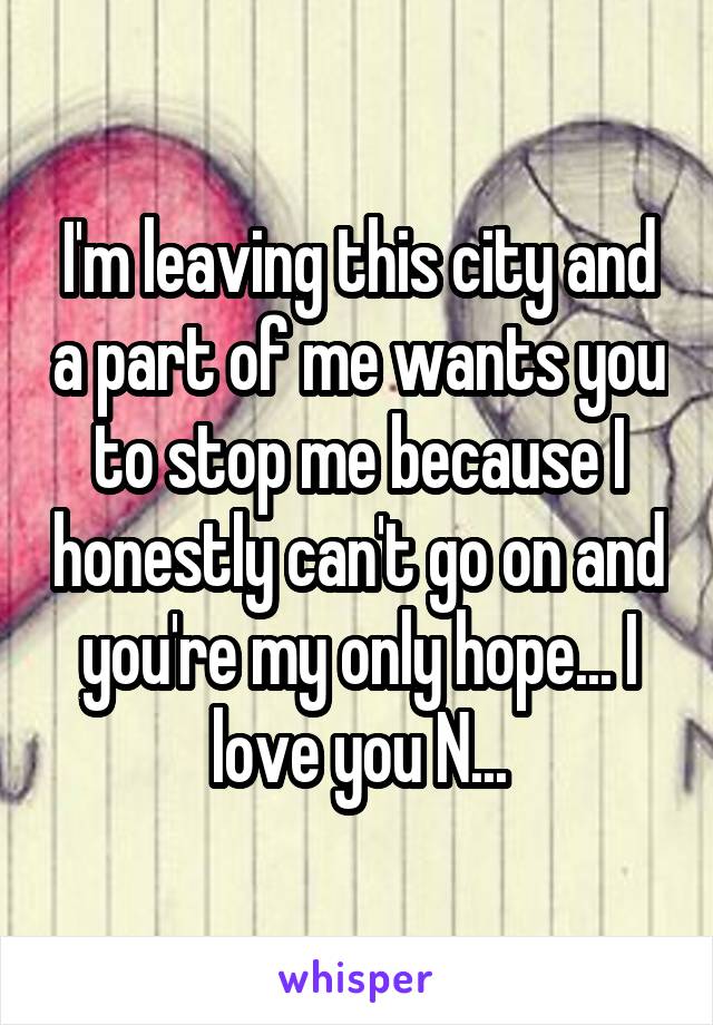 I'm leaving this city and a part of me wants you to stop me because I honestly can't go on and you're my only hope... I love you N...