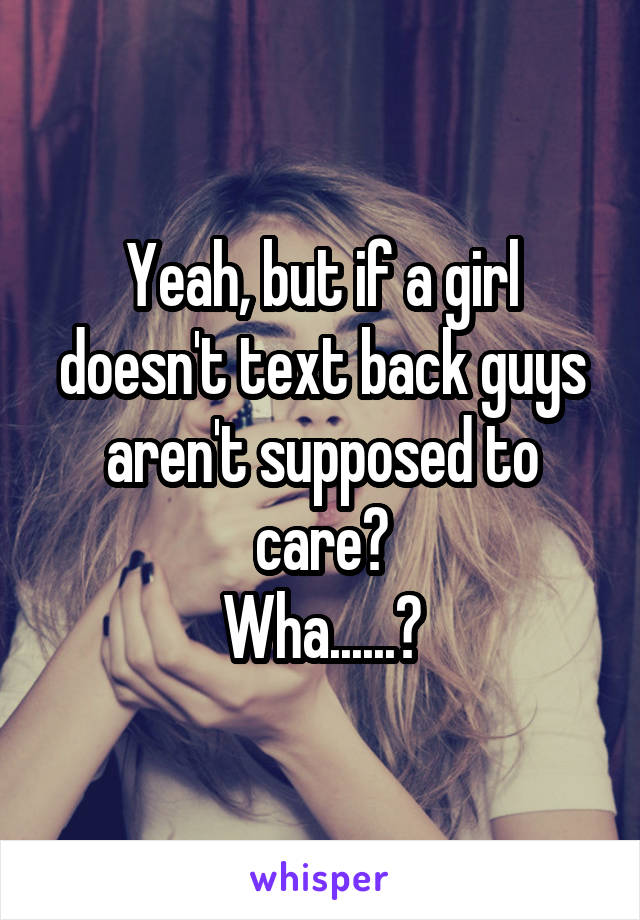 Yeah, but if a girl doesn't text back guys aren't supposed to care?
Wha......?