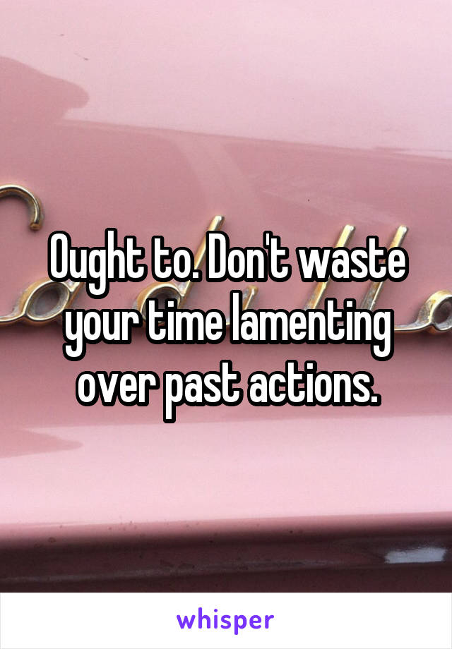 Ought to. Don't waste your time lamenting over past actions.