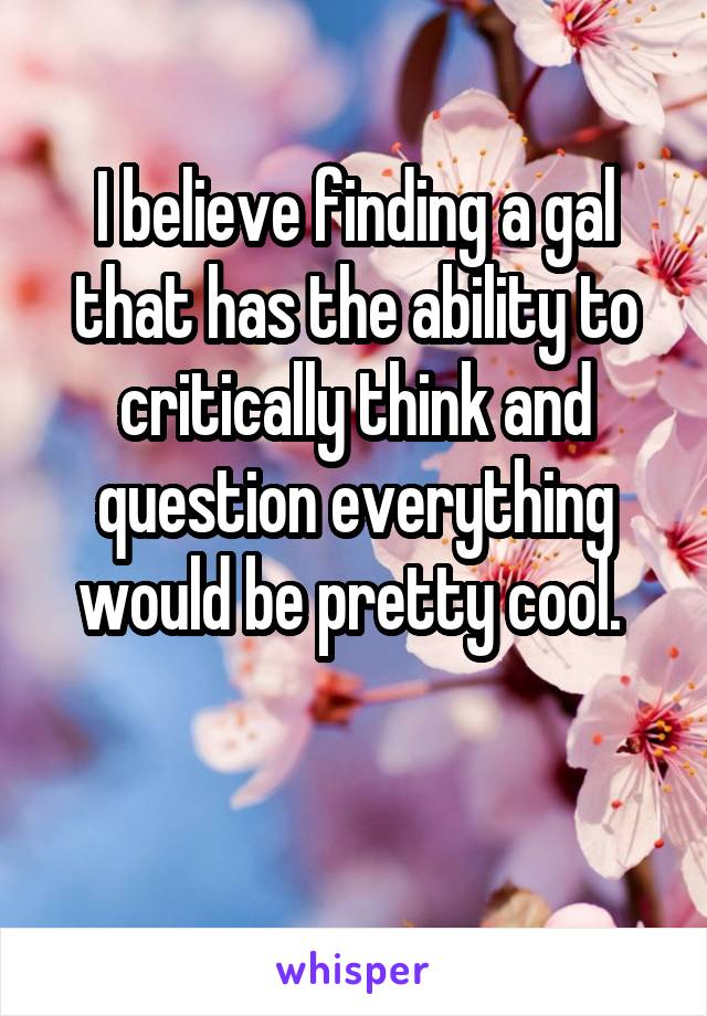 I believe finding a gal that has the ability to critically think and question everything would be pretty cool. 

 