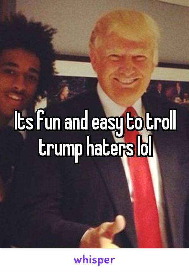 Its fun and easy to troll trump haters lol