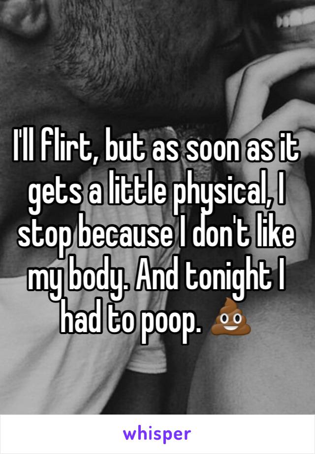 I'll flirt, but as soon as it gets a little physical, I stop because I don't like my body. And tonight I had to poop. 💩