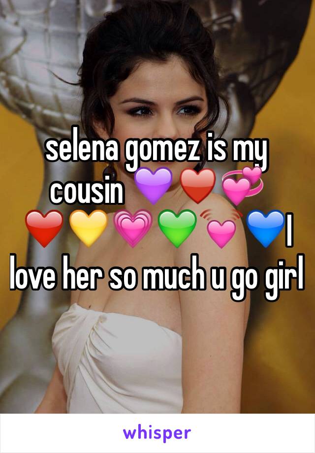 selena gomez is my cousin 💜♥️💞❤️💛💗💚💓💙I love her so much u go girl 