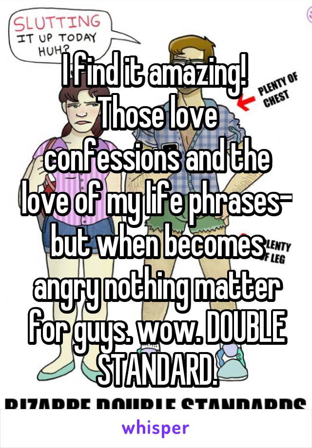 I find it amazing! 
Those love confessions and the love of my life phrases- but when becomes angry nothing matter for guys. wow. DOUBLE STANDARD.