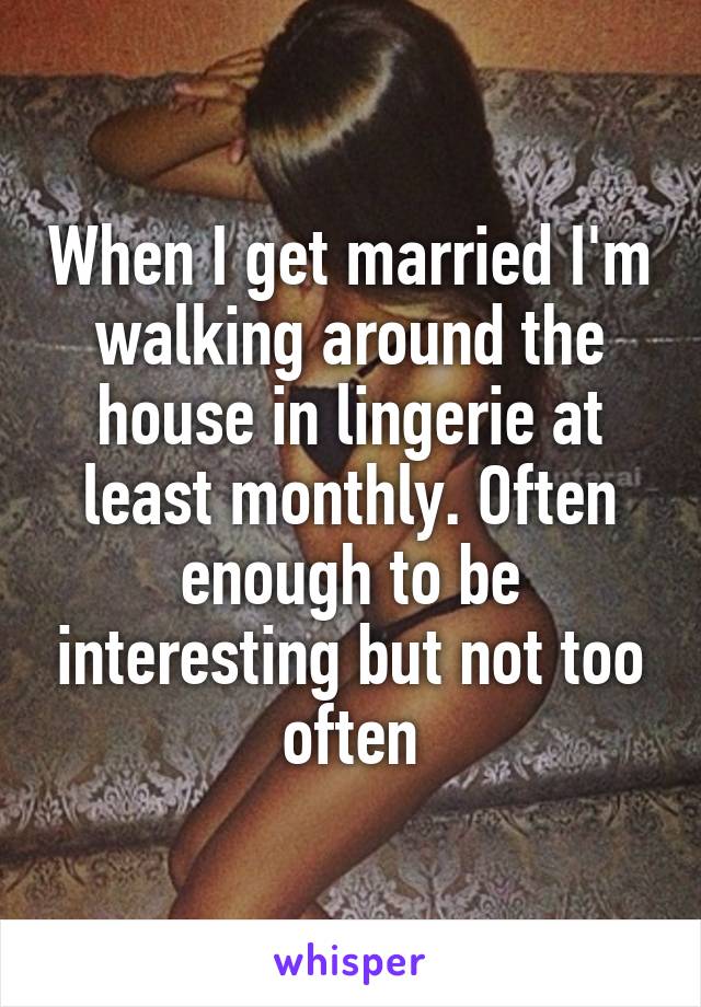 When I get married I'm walking around the house in lingerie at least monthly. Often enough to be interesting but not too often